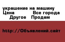 украшение на машину  › Цена ­ 2 000 - Все города Другое » Продам   